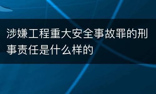 涉嫌工程重大安全事故罪的刑事责任是什么样的