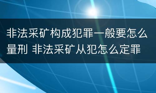 非法采矿构成犯罪一般要怎么量刑 非法采矿从犯怎么定罪