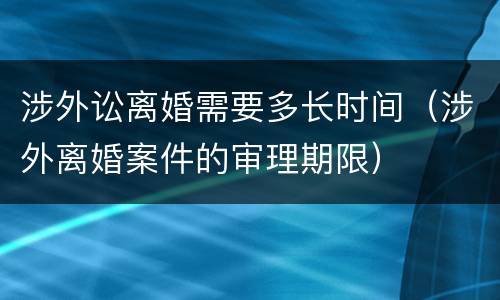 涉外讼离婚需要多长时间（涉外离婚案件的审理期限）