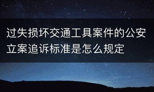 过失损坏交通工具案件的公安立案追诉标准是怎么规定