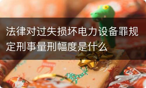 法律对过失损坏电力设备罪规定刑事量刑幅度是什么