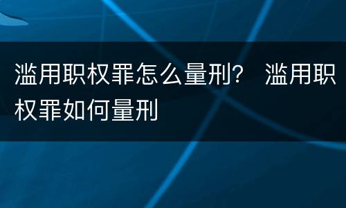 滥用职权罪怎么量刑？ 滥用职权罪如何量刑