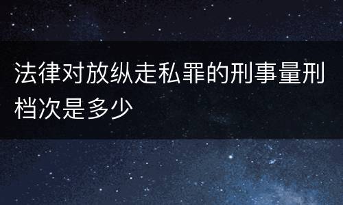 法律对放纵走私罪的刑事量刑档次是多少