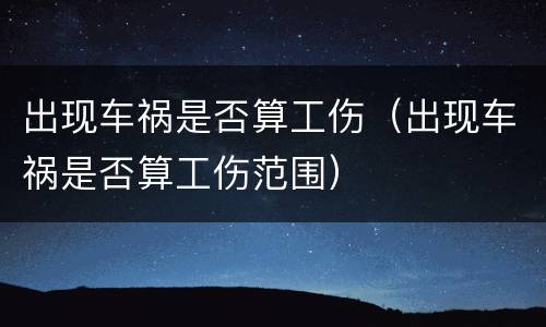 出现车祸是否算工伤（出现车祸是否算工伤范围）