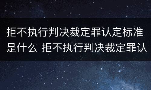 拒不执行判决裁定罪认定标准是什么 拒不执行判决裁定罪认定标准是什么