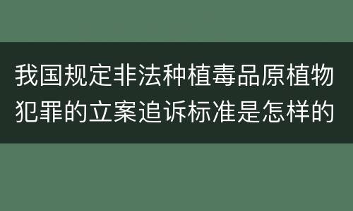 我国规定非法种植毒品原植物犯罪的立案追诉标准是怎样的