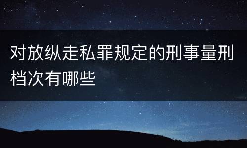 对放纵走私罪规定的刑事量刑档次有哪些