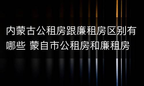 内蒙古公租房跟廉租房区别有哪些 蒙自市公租房和廉租房