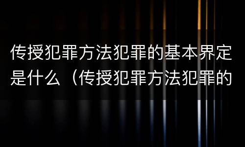 传授犯罪方法犯罪的基本界定是什么（传授犯罪方法犯罪的基本界定是什么意思）
