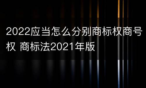 2022应当怎么分别商标权商号权 商标法2021年版