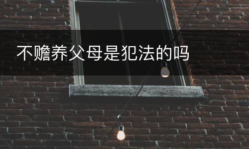  不赡养父母是犯法的吗