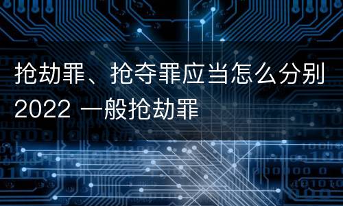 抢劫罪、抢夺罪应当怎么分别2022 一般抢劫罪