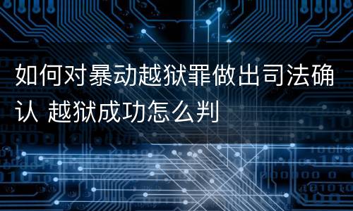 如何对暴动越狱罪做出司法确认 越狱成功怎么判