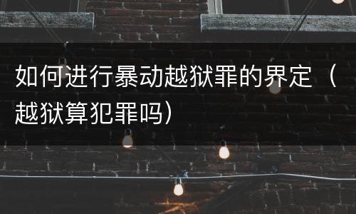 如何进行暴动越狱罪的界定（越狱算犯罪吗）