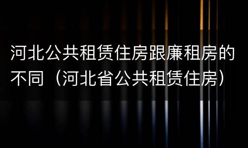 河北公共租赁住房跟廉租房的不同（河北省公共租赁住房）