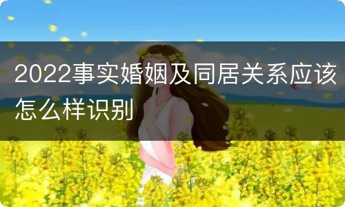 2022事实婚姻及同居关系应该怎么样识别