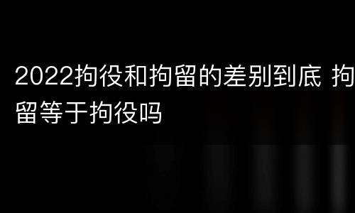 2022拘役和拘留的差别到底 拘留等于拘役吗