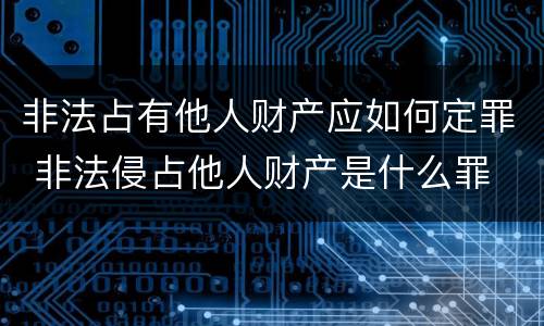 非法占有他人财产应如何定罪 非法侵占他人财产是什么罪