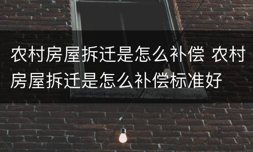 农村房屋拆迁是怎么补偿 农村房屋拆迁是怎么补偿标准好