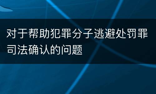 对于帮助犯罪分子逃避处罚罪司法确认的问题