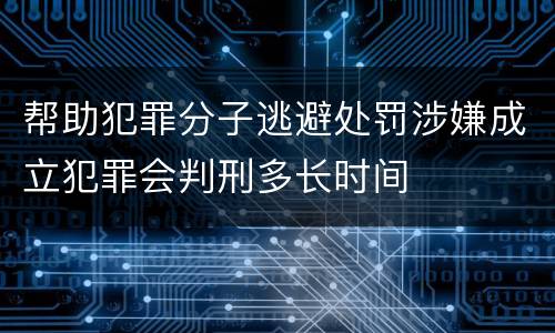 帮助犯罪分子逃避处罚涉嫌成立犯罪会判刑多长时间