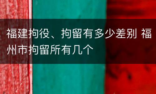 福建拘役、拘留有多少差别 福州市拘留所有几个