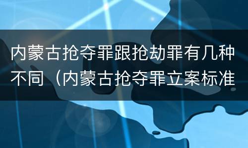 内蒙古抢夺罪跟抢劫罪有几种不同（内蒙古抢夺罪立案标准）