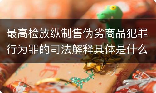 最高检放纵制售伪劣商品犯罪行为罪的司法解释具体是什么主要内容