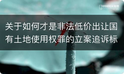 关于如何才是非法低价出让国有土地使用权罪的立案追诉标准