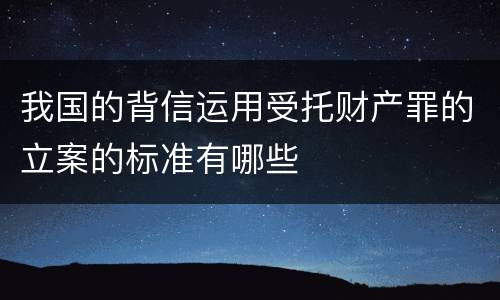 我国的背信运用受托财产罪的立案的标准有哪些
