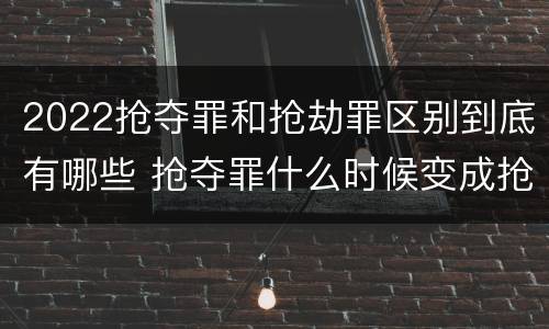 2022抢夺罪和抢劫罪区别到底有哪些 抢夺罪什么时候变成抢劫罪