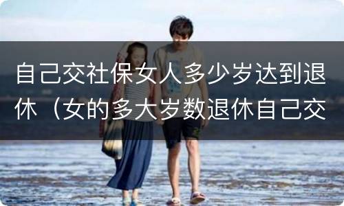 自己交社保女人多少岁达到退休（女的多大岁数退休自己交的社保）