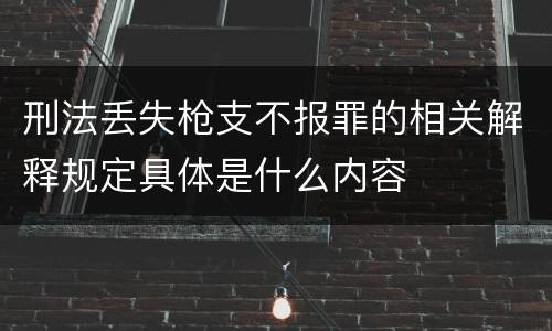 刑法丢失枪支不报罪的相关解释规定具体是什么内容