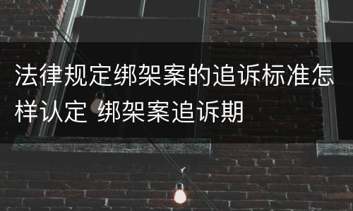 法律规定绑架案的追诉标准怎样认定 绑架案追诉期