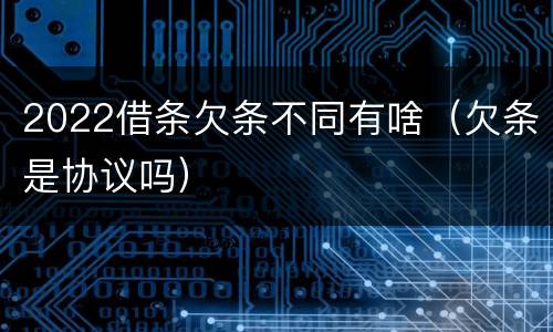2022借条欠条不同有啥（欠条是协议吗）