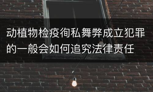 动植物检疫徇私舞弊成立犯罪的一般会如何追究法律责任