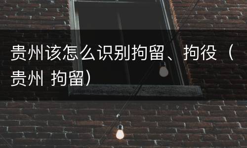 贵州该怎么识别拘留、拘役（贵州 拘留）