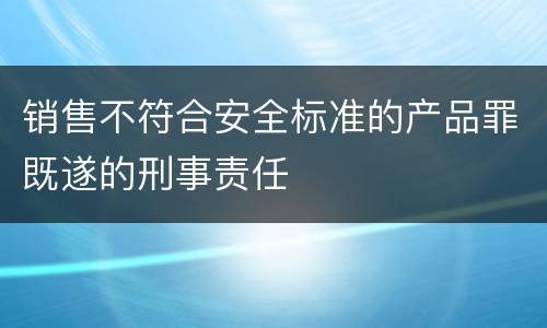 销售不符合安全标准的产品罪既遂的刑事责任