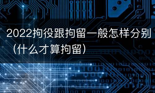 2022拘役跟拘留一般怎样分别（什么才算拘留）