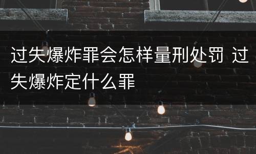 过失爆炸罪会怎样量刑处罚 过失爆炸定什么罪