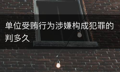单位受贿行为涉嫌构成犯罪的判多久