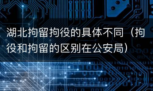 湖北拘留拘役的具体不同（拘役和拘留的区别在公安局）