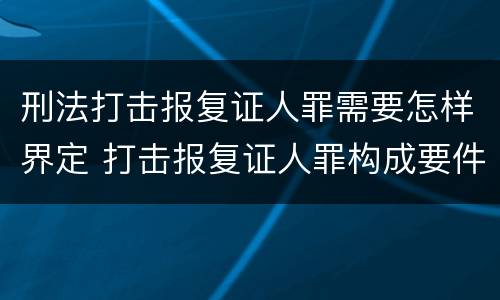 刑法打击报复证人罪需要怎样界定 打击报复证人罪构成要件