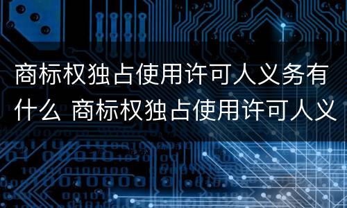 商标权独占使用许可人义务有什么 商标权独占使用许可人义务有什么条件