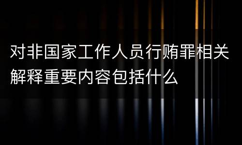 对非国家工作人员行贿罪相关解释重要内容包括什么