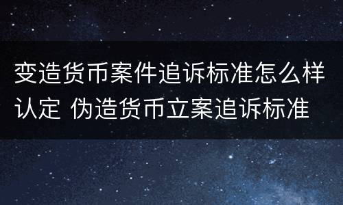 变造货币案件追诉标准怎么样认定 伪造货币立案追诉标准