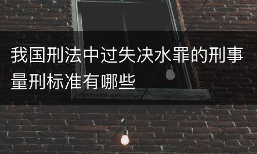 我国刑法中过失决水罪的刑事量刑标准有哪些