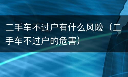 二手车不过户有什么风险（二手车不过户的危害）