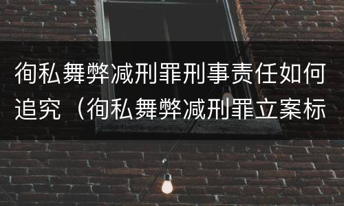 徇私舞弊减刑罪刑事责任如何追究（徇私舞弊减刑罪立案标准）