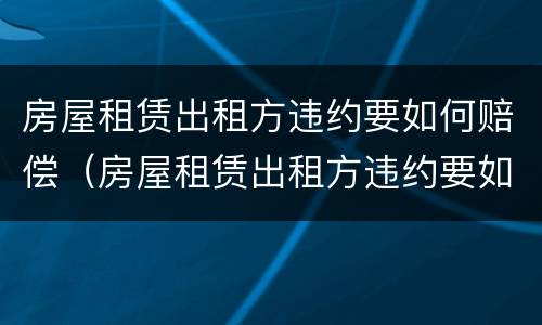 房屋租赁出租方违约要如何赔偿（房屋租赁出租方违约要如何赔偿才能起诉）